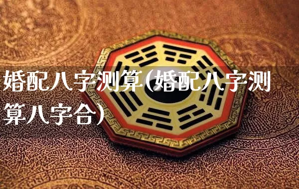 婚配八字测算(婚配八字测算八字合)_https://www.dao-sheng-yuan.com_八字_第1张