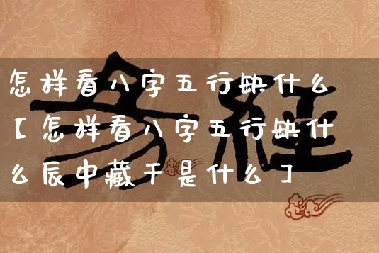 怎样看八字五行缺什么【怎样看八字五行缺什么辰中藏干是什么】_https://www.dao-sheng-yuan.com_八字_第1张