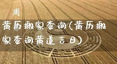 黄历搬家查询(黄历搬家查询黄道吉日)_https://www.dao-sheng-yuan.com_易经_第1张