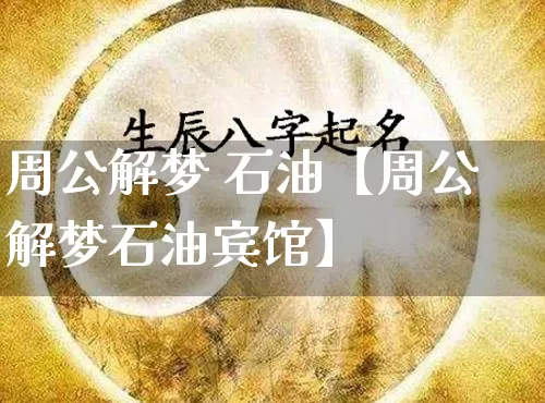 周公解梦 石油【周公解梦石油宾馆】_https://www.dao-sheng-yuan.com_十二星座_第1张