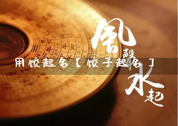 用饺起名【饺子起名】_https://www.dao-sheng-yuan.com_周公解梦_第1张