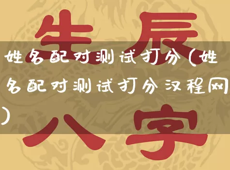 姓名配对测试打分(姓名配对测试打分汉程网)_https://www.dao-sheng-yuan.com_算命_第1张