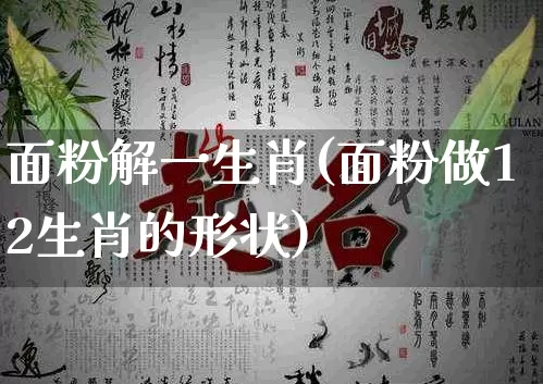面粉解一生肖(面粉做12生肖的形状)_https://www.dao-sheng-yuan.com_生肖属相_第1张