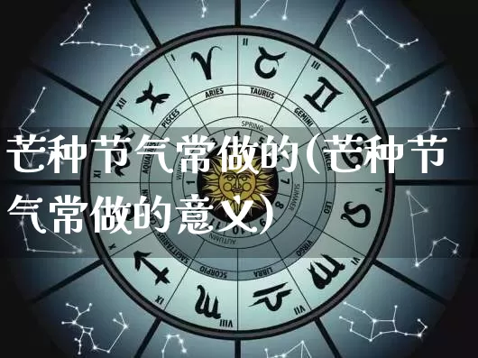 芒种节气常做的(芒种节气常做的意义)_https://www.dao-sheng-yuan.com_生肖属相_第1张
