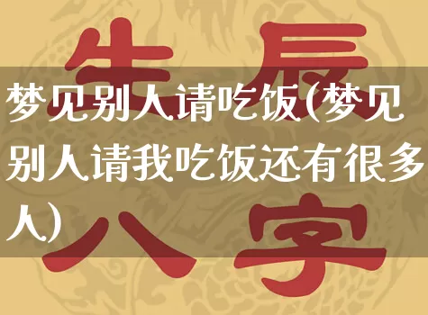 梦见别人请吃饭(梦见别人请我吃饭还有很多人)_https://www.dao-sheng-yuan.com_周公解梦_第1张
