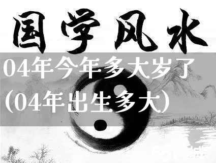 04年今年多大岁了(04年出生多大)_https://www.dao-sheng-yuan.com_八字_第1张