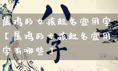 属鸡的女孩起名宜用字【属鸡的女孩起名宜用字有哪些】_https://www.dao-sheng-yuan.com_五行_第1张