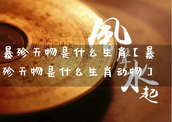 暴殄天物是什么生肖【暴殄天物是什么生肖动物】_https://www.dao-sheng-yuan.com_十二星座_第1张