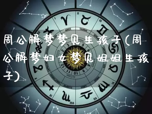 周公解梦梦见生孩子(周公解梦妇女梦见姐姐生孩子)_https://www.dao-sheng-yuan.com_道源国学_第1张