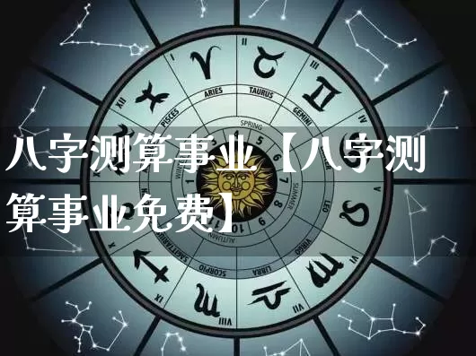 八字测算事业【八字测算事业免费】_https://www.dao-sheng-yuan.com_十二星座_第1张