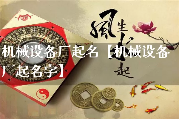 机械设备厂起名【机械设备厂起名字】_https://www.dao-sheng-yuan.com_生肖属相_第1张