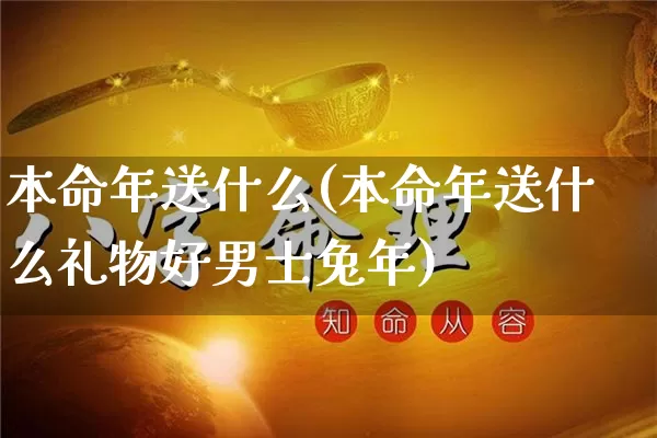 本命年送什么(本命年送什么礼物好男士兔年)_https://www.dao-sheng-yuan.com_周公解梦_第1张