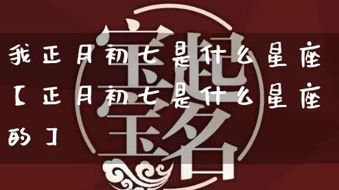 我正月初七是什么星座【正月初七是什么星座的】_https://www.dao-sheng-yuan.com_风水_第1张