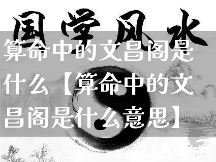 算命中的文昌阁是什么【算命中的文昌阁是什么意思】_https://www.dao-sheng-yuan.com_生肖属相_第1张
