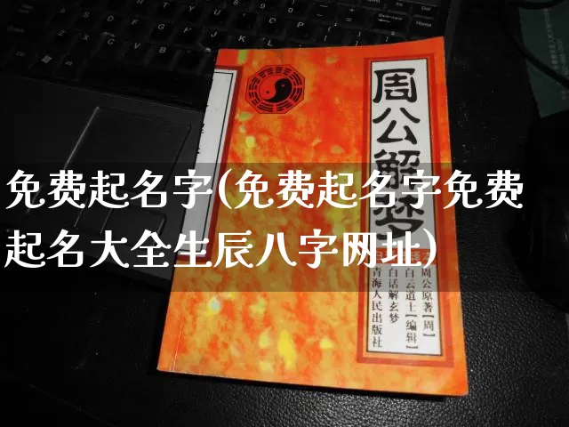 免费起名字(免费起名字免费起名大全生辰八字网址)_https://www.dao-sheng-yuan.com_十二星座_第1张