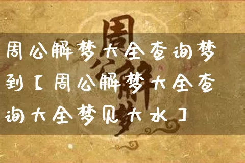 周公解梦大全查询梦到【周公解梦大全查询大全梦见大水】_周公解梦_第1张_道圣缘 周公解梦大全查询梦到【周公解梦大全查询大全梦见大水】_https://www.dao-sheng-yuan.com_周公解梦_第1张
