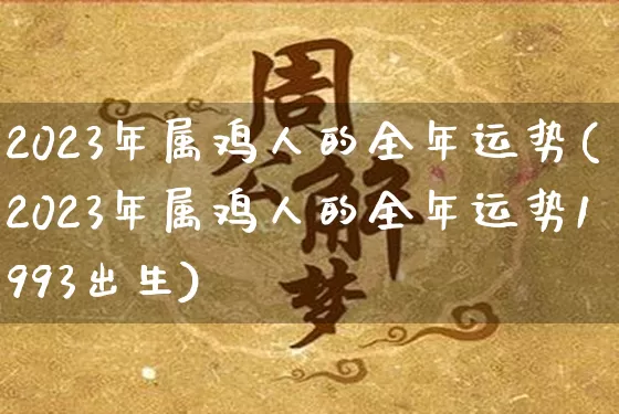 2023年属鸡人的全年运势(2023年属鸡人的全年运势1993出生)_https://www.dao-sheng-yuan.com_生肖属相_第1张