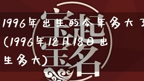1996年出生的今年多大了(1996年12月18日出生多大)_https://www.dao-sheng-yuan.com_八字_第1张