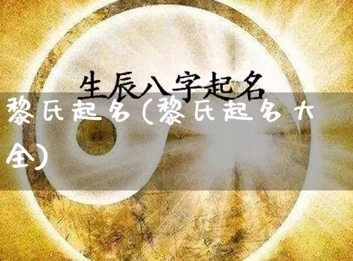 黎氏起名(黎氏起名大全)_https://www.dao-sheng-yuan.com_起名_第1张