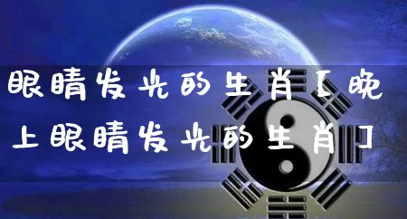 眼睛发光的生肖【晚上眼睛发光的生肖】_https://www.dao-sheng-yuan.com_十二星座_第1张