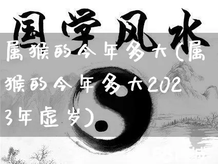 属猴的今年多大(属猴的今年多大2023年虚岁)_算命_第1张_道圣缘 属猴的今年多大(属猴的今年多大2023年虚岁)_https://www.dao-sheng-yuan.com_算命_第1张