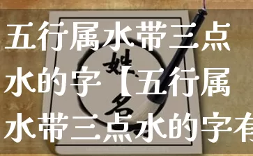五行属水带三点水的字【五行属水带三点水的字有哪些】_https://www.dao-sheng-yuan.com_十二星座_第1张