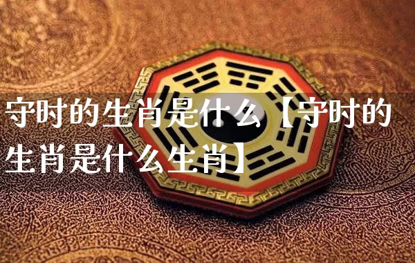 守时的生肖是什么【守时的生肖是什么生肖】_生肖属相_第1张_道圣缘 守时的生肖是什么【守时的生肖是什么生肖】_https://www.dao-sheng-yuan.com_生肖属相_第1张