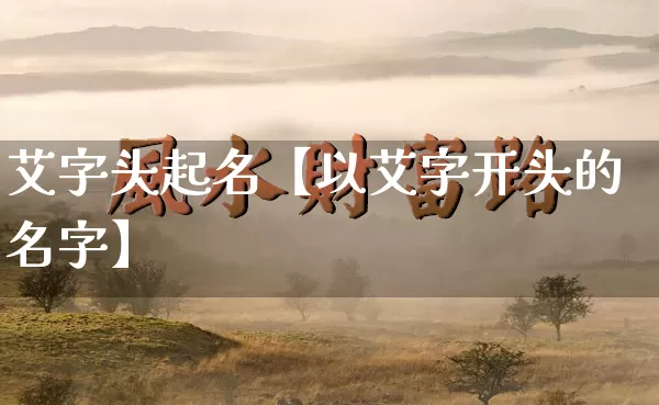 艾字头起名【以艾字开头的名字】_https://www.dao-sheng-yuan.com_易经_第1张