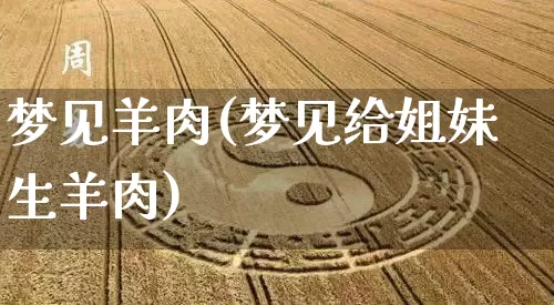 梦见羊肉(梦见给姐妹生羊肉)_https://www.dao-sheng-yuan.com_算命_第1张