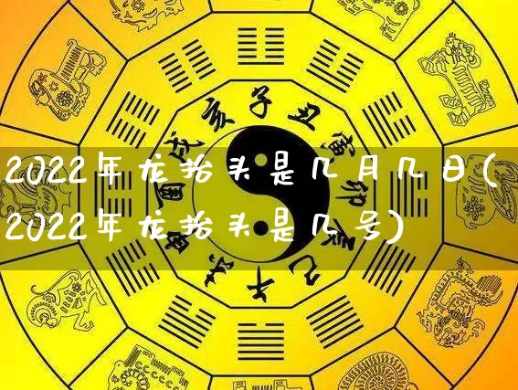 2022年龙抬头是几月几日(2022年龙抬头是几号)_https://www.dao-sheng-yuan.com_十二星座_第1张
