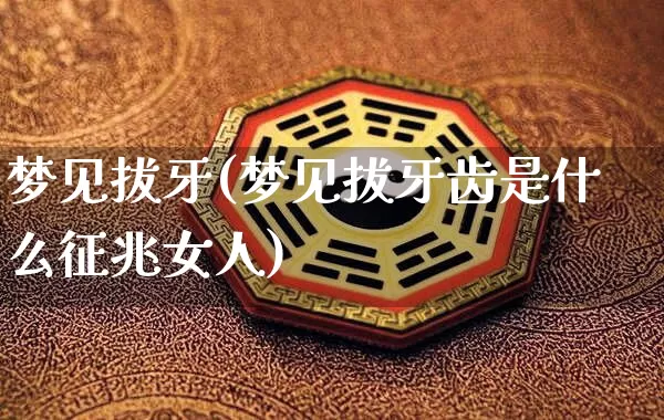 梦见拔牙(梦见拔牙齿是什么征兆女人)_https://www.dao-sheng-yuan.com_五行_第1张