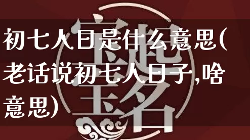 初七人日是什么意思(老话说初七人日子,啥意思)_https://www.dao-sheng-yuan.com_八字_第1张