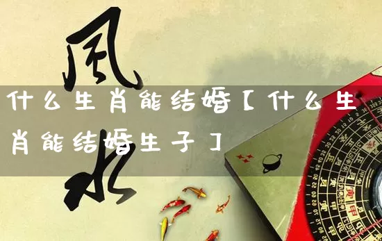 什么生肖能结婚【什么生肖能结婚生子】_https://www.dao-sheng-yuan.com_生肖属相_第1张