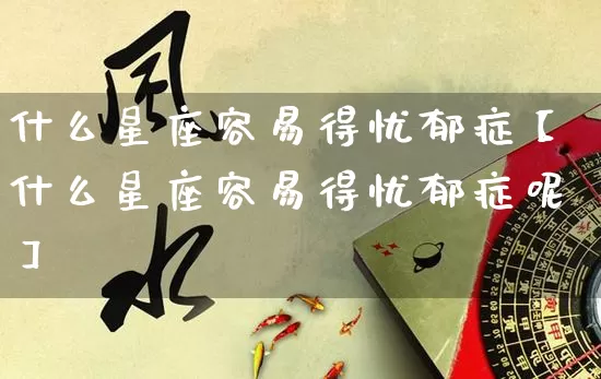 什么星座容易得忧郁症【什么星座容易得忧郁症呢】_十二星座_第1张_道圣缘 什么星座容易得忧郁症【什么星座容易得忧郁症呢】_https://www.dao-sheng-yuan.com_十二星座_第1张