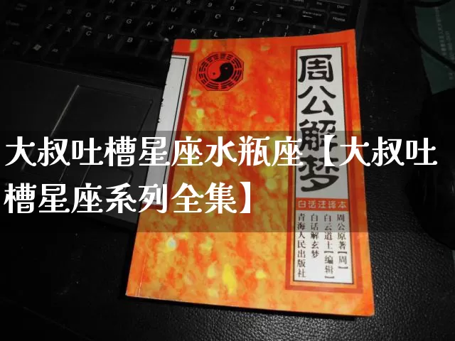 大叔吐槽星座水瓶座【大叔吐槽星座系列全集】_https://www.dao-sheng-yuan.com_易经_第1张