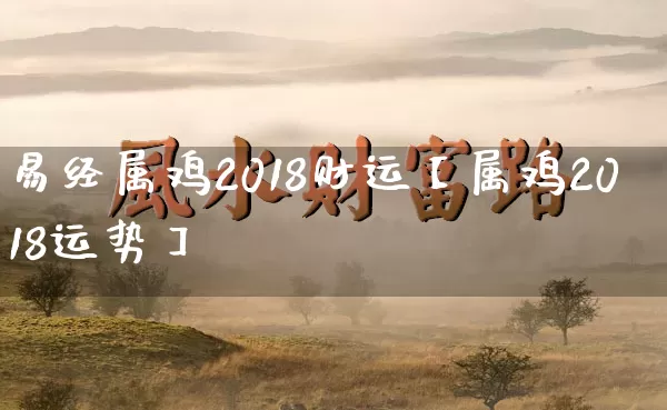 易经属鸡2018财运【属鸡2018运势】_https://www.dao-sheng-yuan.com_八字_第1张