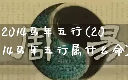 2014马年五行(2014马年五行属什么命)_https://www.dao-sheng-yuan.com_五行_第1张