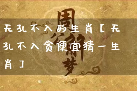 无孔不入的生肖【无孔不入贪便宜猜一生肖】_https://www.dao-sheng-yuan.com_生肖属相_第1张