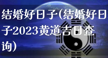 结婚好日子(结婚好日子2023黄道吉日查询)_https://www.dao-sheng-yuan.com_算命_第1张