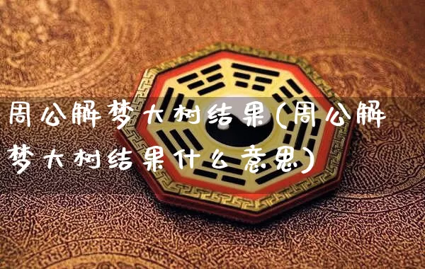 周公解梦大树结果(周公解梦大树结果什么意思)_https://www.dao-sheng-yuan.com_周公解梦_第1张