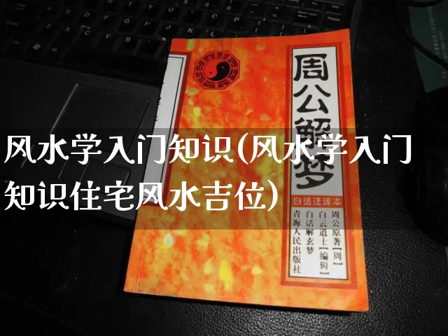 风水学入门知识(风水学入门知识住宅风水吉位)_https://www.dao-sheng-yuan.com_道源国学_第1张