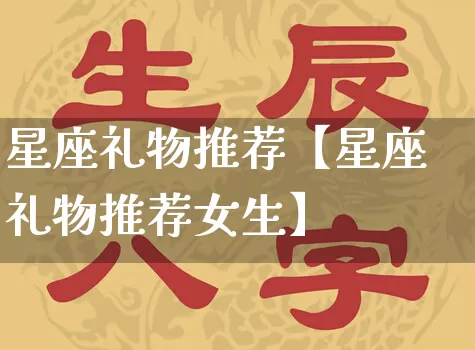 星座礼物推荐【星座礼物推荐女生】_https://www.dao-sheng-yuan.com_起名_第1张