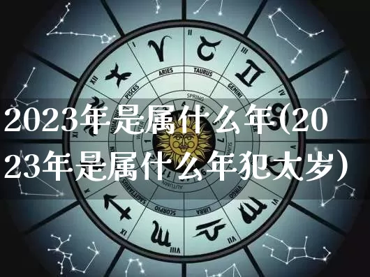 2023年是属什么年(2023年是属什么年犯太岁)_https://www.dao-sheng-yuan.com_算命_第1张
