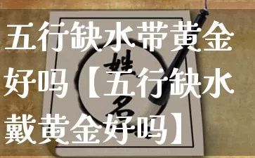 五行缺水带黄金好吗【五行缺水戴黄金好吗】_https://www.dao-sheng-yuan.com_五行_第1张
