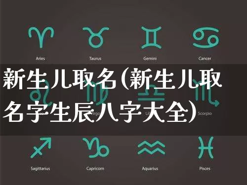 新生儿取名(新生儿取名字生辰八字大全)_https://www.dao-sheng-yuan.com_十二星座_第1张