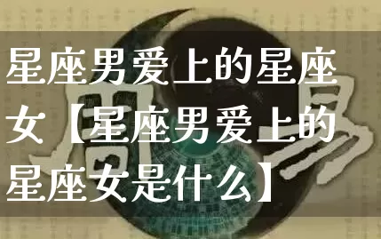 星座男爱上的星座女【星座男爱上的星座女是什么】_https://www.dao-sheng-yuan.com_道源国学_第1张