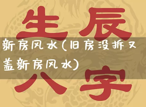 新房风水(旧房没拆又盖新房风水)_https://www.dao-sheng-yuan.com_风水_第1张
