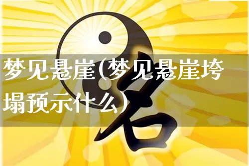梦见悬崖(梦见悬崖垮塌预示什么)_道源国学_第1张_道圣缘 梦见悬崖(梦见悬崖垮塌预示什么)_https://www.dao-sheng-yuan.com_道源国学_第1张