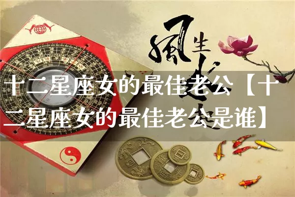 十二星座女的最佳老公【十二星座女的最佳老公是谁】_https://www.dao-sheng-yuan.com_风水_第1张