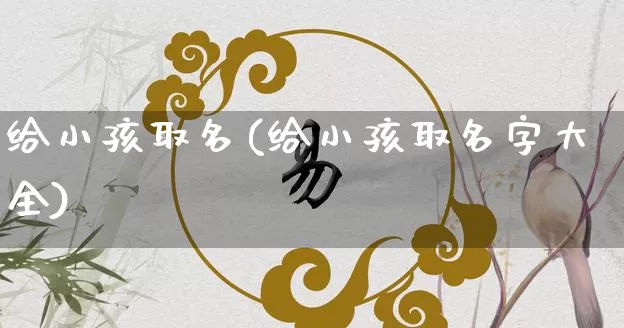 给小孩取名(给小孩取名字大全)_https://www.dao-sheng-yuan.com_五行_第1张